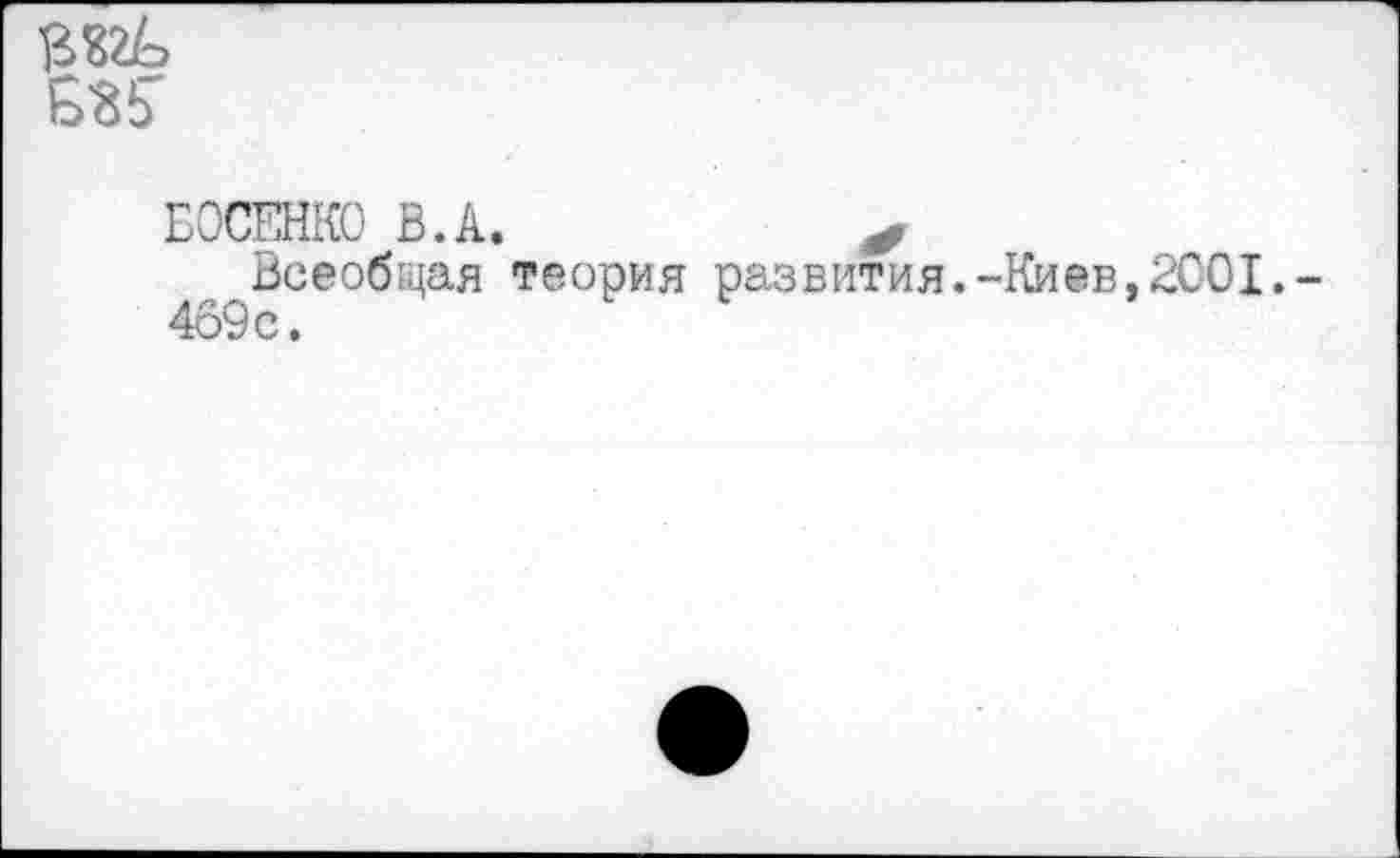 ﻿
БОСЕНКО В.А.	*
Всеобщая теория развития.-Киев,2001,-469с.